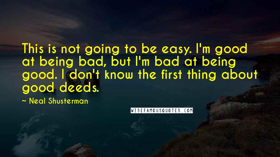 Neal Shusterman Quotes: This is not going to be easy. I'm good at being bad, but I'm bad at being good. I don't know the first thing about good deeds.