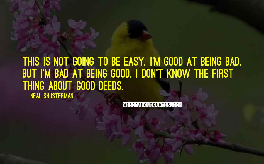 Neal Shusterman Quotes: This is not going to be easy. I'm good at being bad, but I'm bad at being good. I don't know the first thing about good deeds.