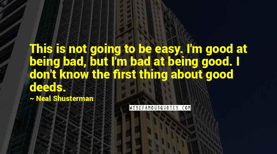 Neal Shusterman Quotes: This is not going to be easy. I'm good at being bad, but I'm bad at being good. I don't know the first thing about good deeds.