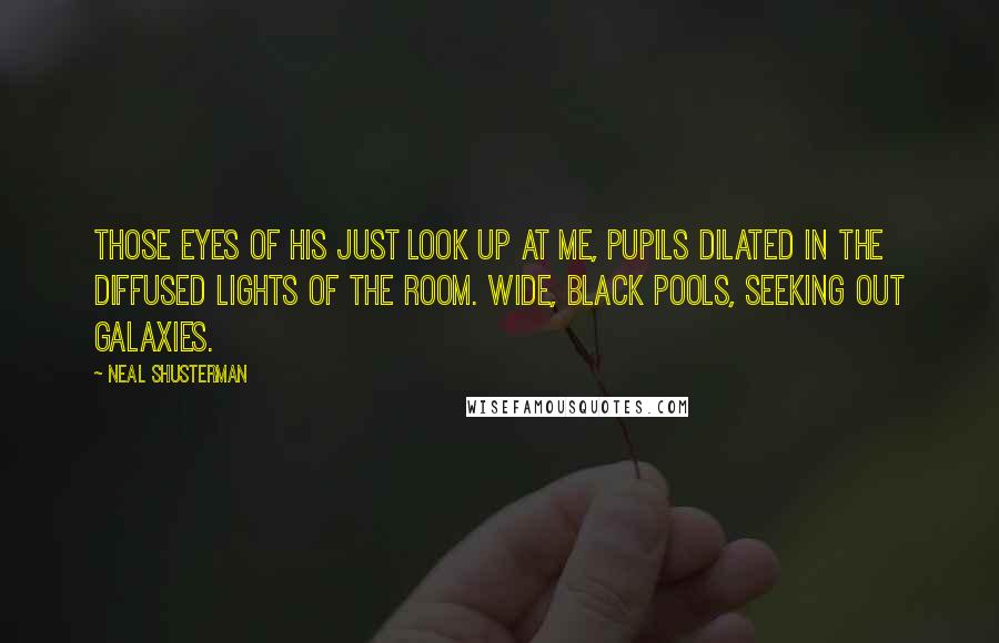 Neal Shusterman Quotes: Those eyes of his just look up at me, pupils dilated in the diffused lights of the room. Wide, black pools, seeking out galaxies.