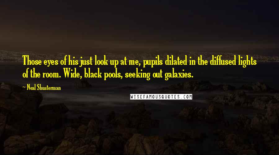 Neal Shusterman Quotes: Those eyes of his just look up at me, pupils dilated in the diffused lights of the room. Wide, black pools, seeking out galaxies.