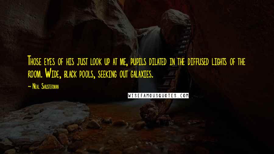 Neal Shusterman Quotes: Those eyes of his just look up at me, pupils dilated in the diffused lights of the room. Wide, black pools, seeking out galaxies.