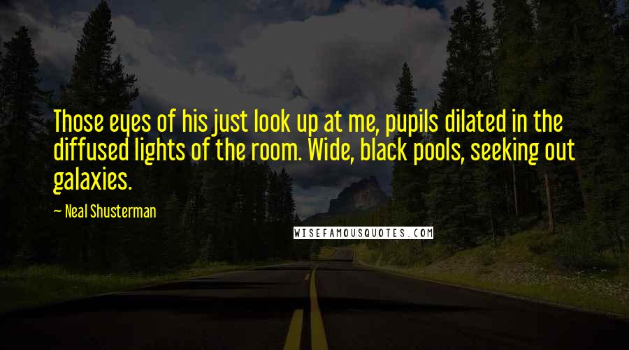 Neal Shusterman Quotes: Those eyes of his just look up at me, pupils dilated in the diffused lights of the room. Wide, black pools, seeking out galaxies.