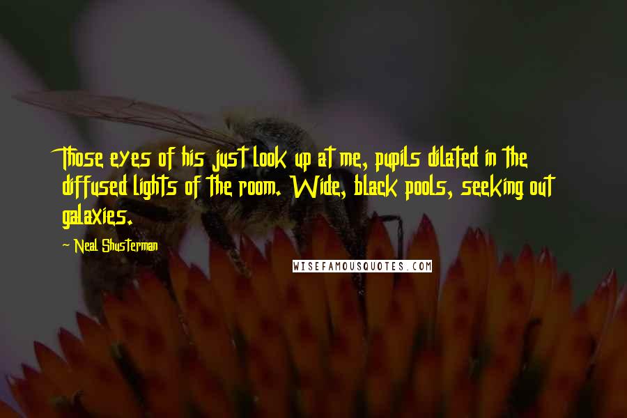 Neal Shusterman Quotes: Those eyes of his just look up at me, pupils dilated in the diffused lights of the room. Wide, black pools, seeking out galaxies.