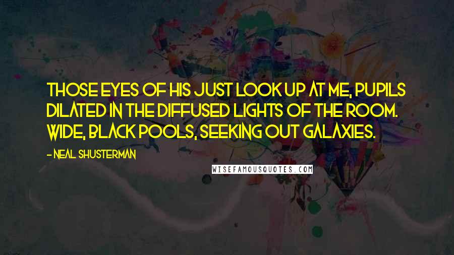 Neal Shusterman Quotes: Those eyes of his just look up at me, pupils dilated in the diffused lights of the room. Wide, black pools, seeking out galaxies.