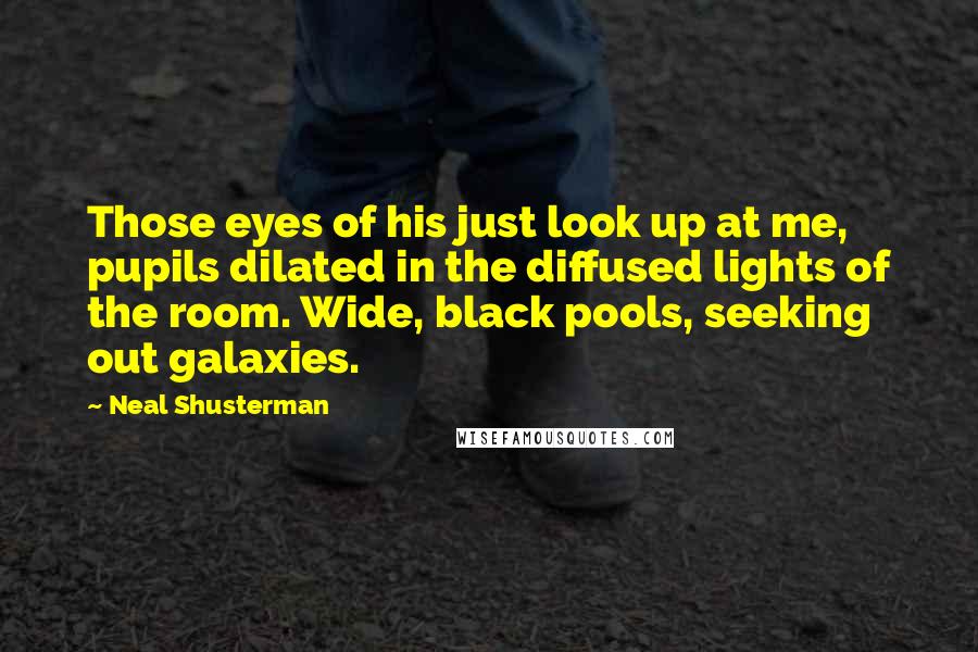 Neal Shusterman Quotes: Those eyes of his just look up at me, pupils dilated in the diffused lights of the room. Wide, black pools, seeking out galaxies.