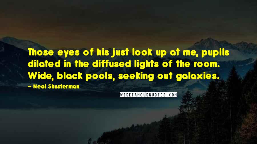 Neal Shusterman Quotes: Those eyes of his just look up at me, pupils dilated in the diffused lights of the room. Wide, black pools, seeking out galaxies.