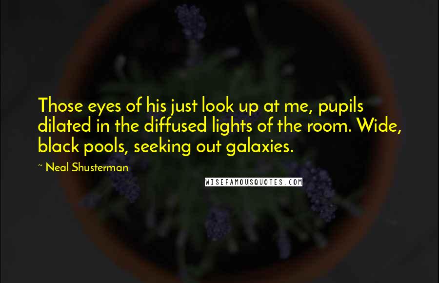 Neal Shusterman Quotes: Those eyes of his just look up at me, pupils dilated in the diffused lights of the room. Wide, black pools, seeking out galaxies.