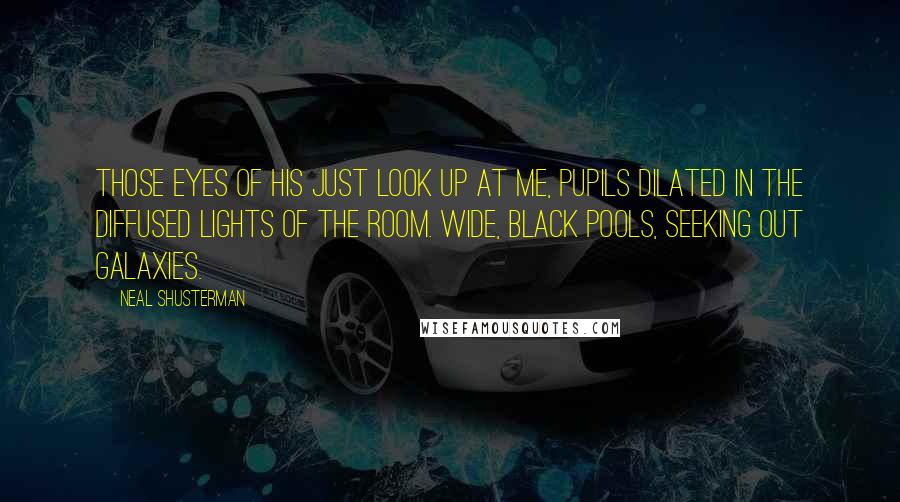 Neal Shusterman Quotes: Those eyes of his just look up at me, pupils dilated in the diffused lights of the room. Wide, black pools, seeking out galaxies.