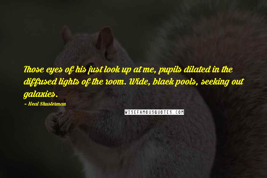 Neal Shusterman Quotes: Those eyes of his just look up at me, pupils dilated in the diffused lights of the room. Wide, black pools, seeking out galaxies.