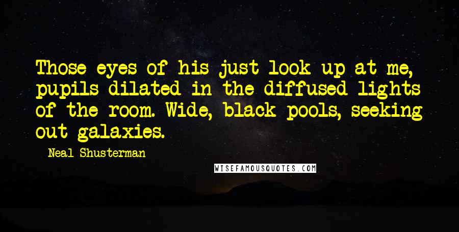 Neal Shusterman Quotes: Those eyes of his just look up at me, pupils dilated in the diffused lights of the room. Wide, black pools, seeking out galaxies.