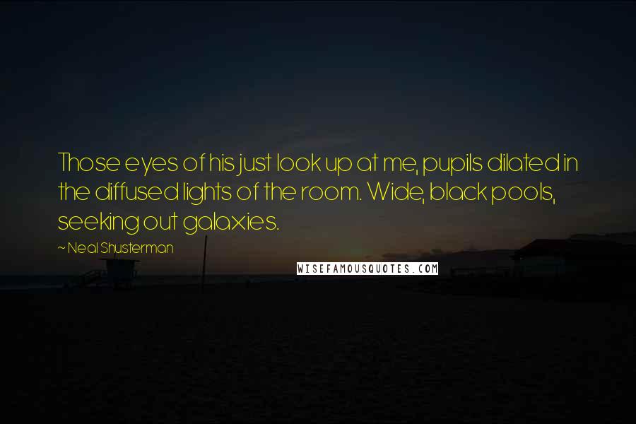 Neal Shusterman Quotes: Those eyes of his just look up at me, pupils dilated in the diffused lights of the room. Wide, black pools, seeking out galaxies.