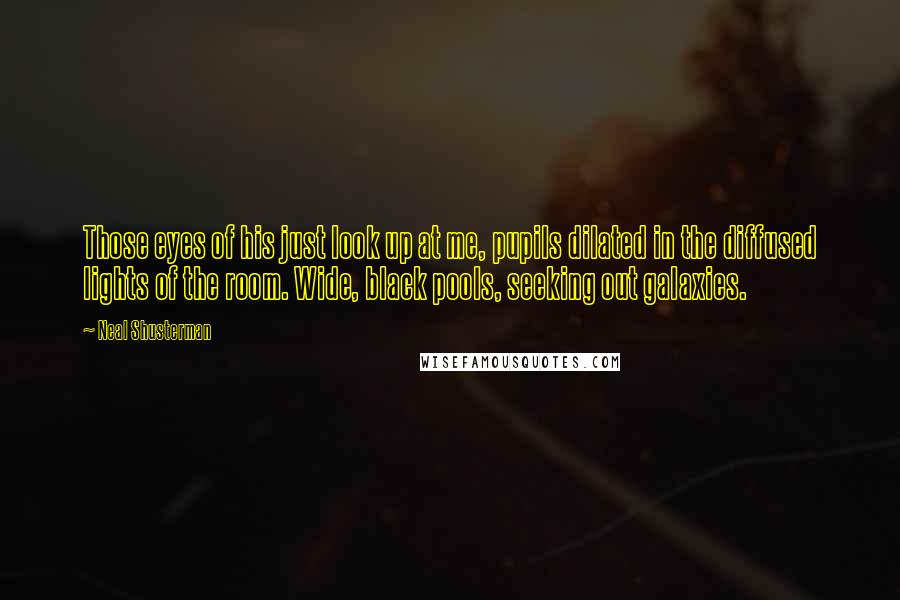 Neal Shusterman Quotes: Those eyes of his just look up at me, pupils dilated in the diffused lights of the room. Wide, black pools, seeking out galaxies.