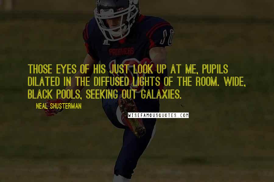 Neal Shusterman Quotes: Those eyes of his just look up at me, pupils dilated in the diffused lights of the room. Wide, black pools, seeking out galaxies.