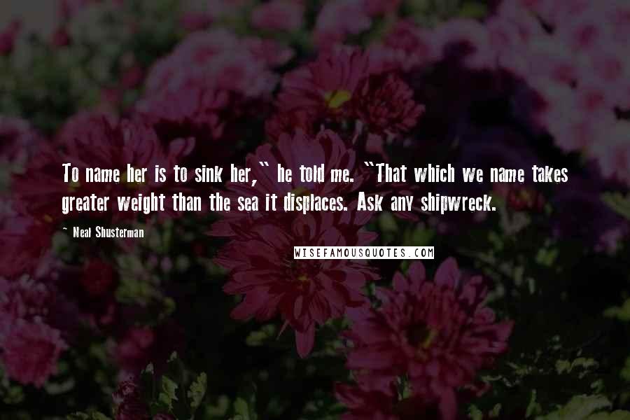 Neal Shusterman Quotes: To name her is to sink her," he told me. "That which we name takes greater weight than the sea it displaces. Ask any shipwreck.