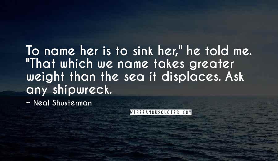 Neal Shusterman Quotes: To name her is to sink her," he told me. "That which we name takes greater weight than the sea it displaces. Ask any shipwreck.