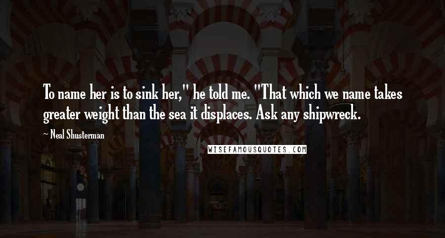 Neal Shusterman Quotes: To name her is to sink her," he told me. "That which we name takes greater weight than the sea it displaces. Ask any shipwreck.