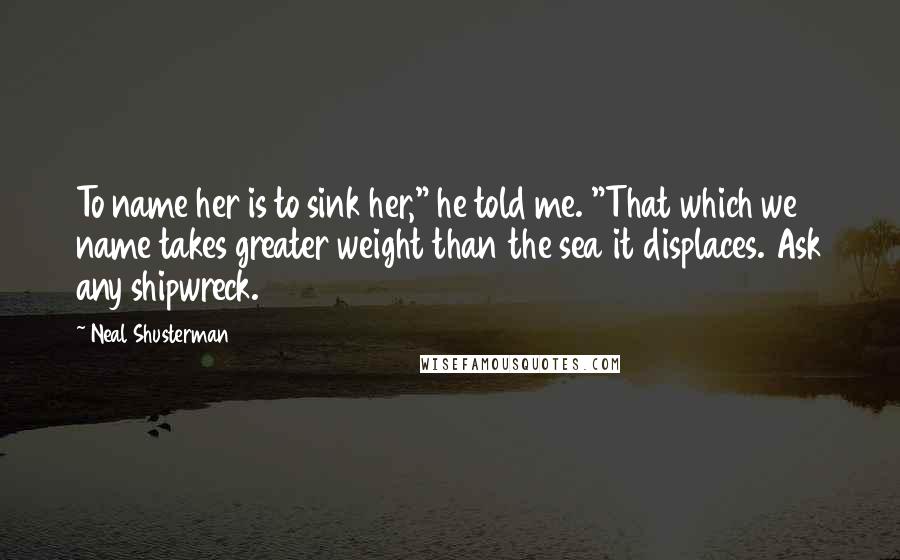 Neal Shusterman Quotes: To name her is to sink her," he told me. "That which we name takes greater weight than the sea it displaces. Ask any shipwreck.