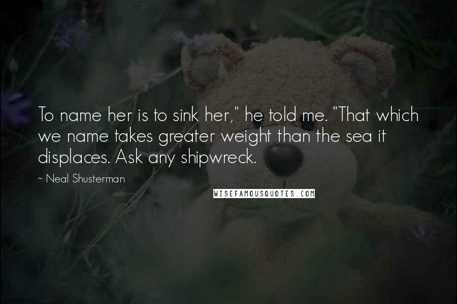 Neal Shusterman Quotes: To name her is to sink her," he told me. "That which we name takes greater weight than the sea it displaces. Ask any shipwreck.