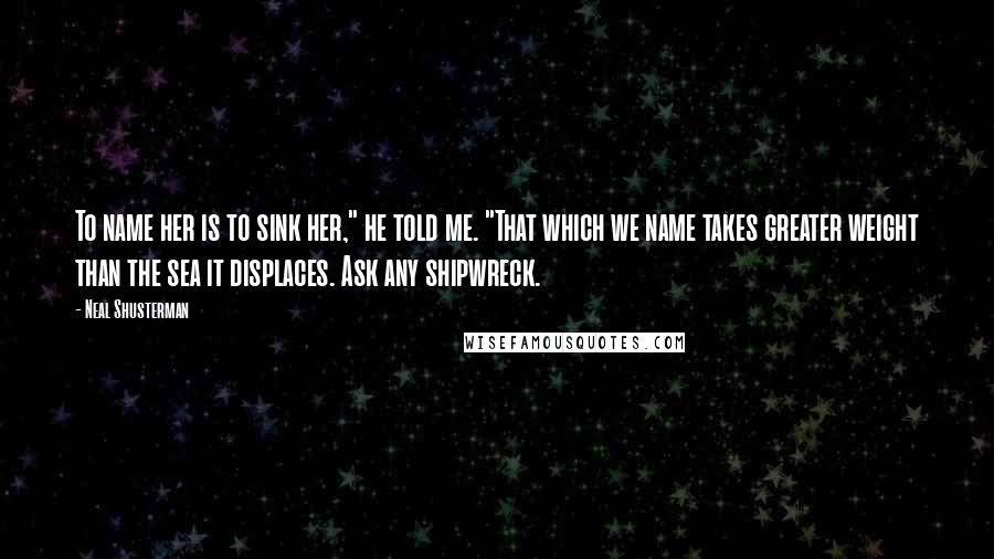 Neal Shusterman Quotes: To name her is to sink her," he told me. "That which we name takes greater weight than the sea it displaces. Ask any shipwreck.