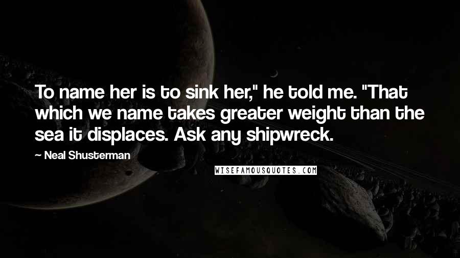 Neal Shusterman Quotes: To name her is to sink her," he told me. "That which we name takes greater weight than the sea it displaces. Ask any shipwreck.