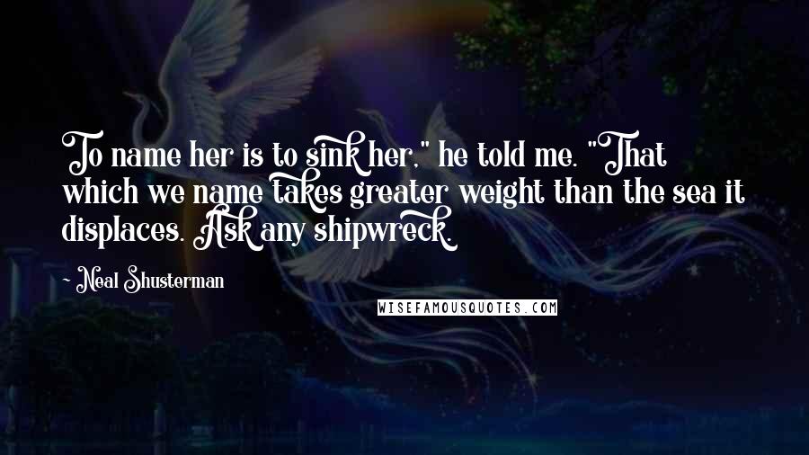 Neal Shusterman Quotes: To name her is to sink her," he told me. "That which we name takes greater weight than the sea it displaces. Ask any shipwreck.