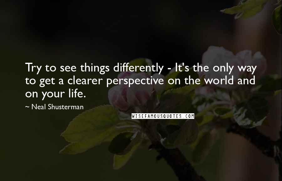 Neal Shusterman Quotes: Try to see things differently - It's the only way to get a clearer perspective on the world and on your life.