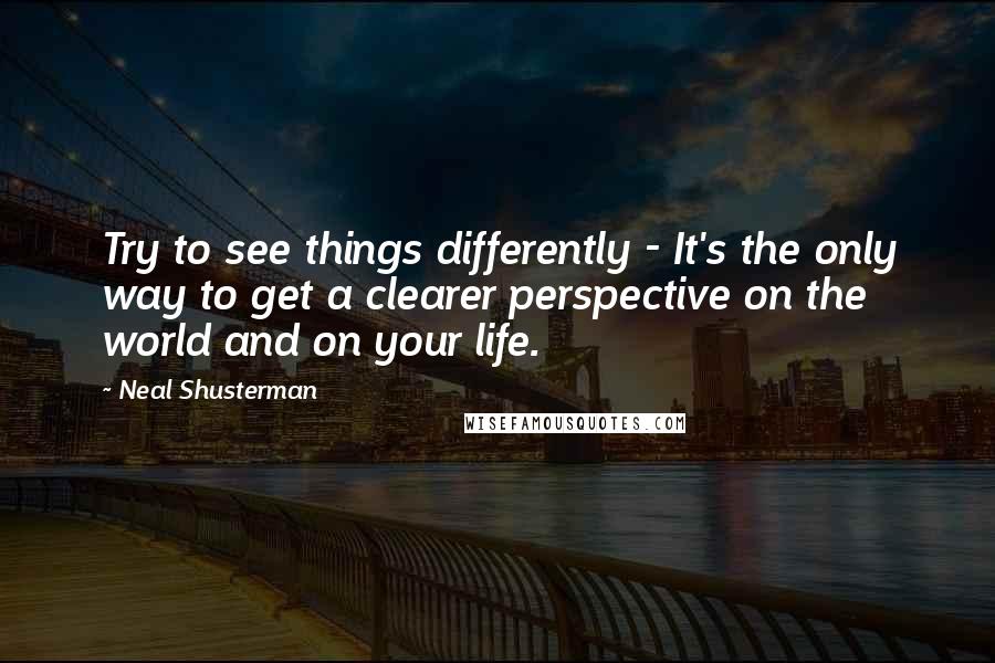 Neal Shusterman Quotes: Try to see things differently - It's the only way to get a clearer perspective on the world and on your life.