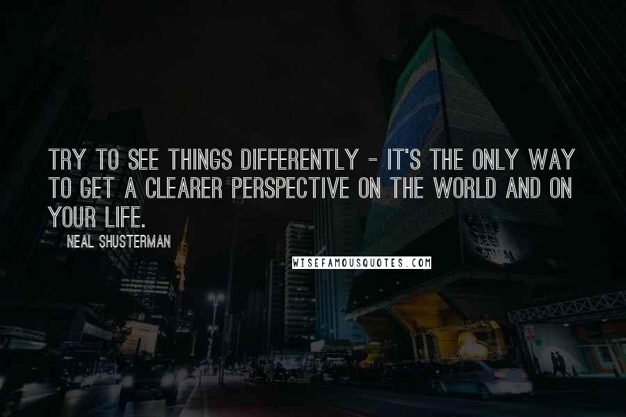 Neal Shusterman Quotes: Try to see things differently - It's the only way to get a clearer perspective on the world and on your life.