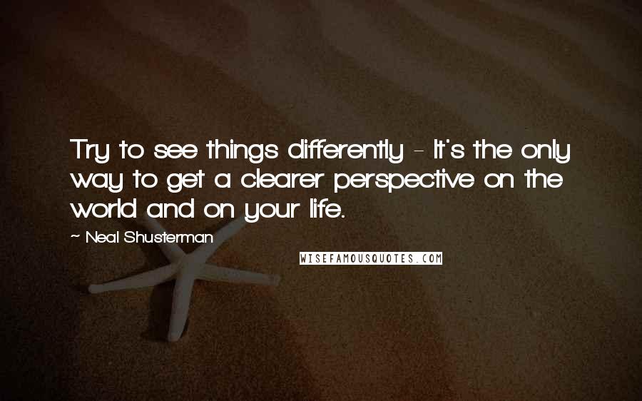 Neal Shusterman Quotes: Try to see things differently - It's the only way to get a clearer perspective on the world and on your life.