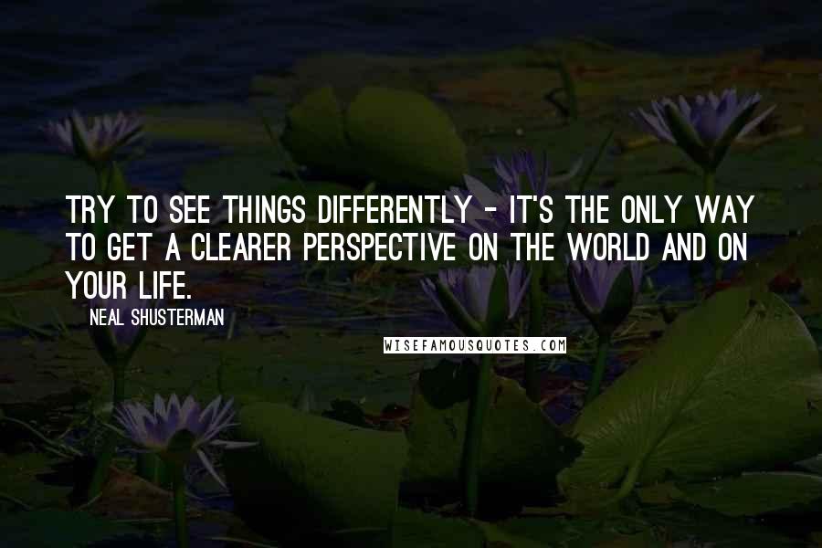 Neal Shusterman Quotes: Try to see things differently - It's the only way to get a clearer perspective on the world and on your life.