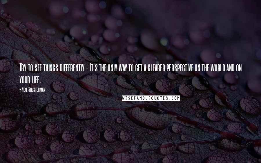 Neal Shusterman Quotes: Try to see things differently - It's the only way to get a clearer perspective on the world and on your life.