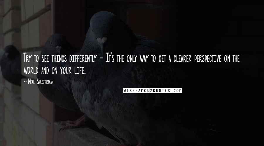 Neal Shusterman Quotes: Try to see things differently - It's the only way to get a clearer perspective on the world and on your life.