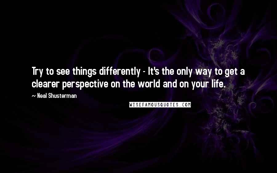 Neal Shusterman Quotes: Try to see things differently - It's the only way to get a clearer perspective on the world and on your life.