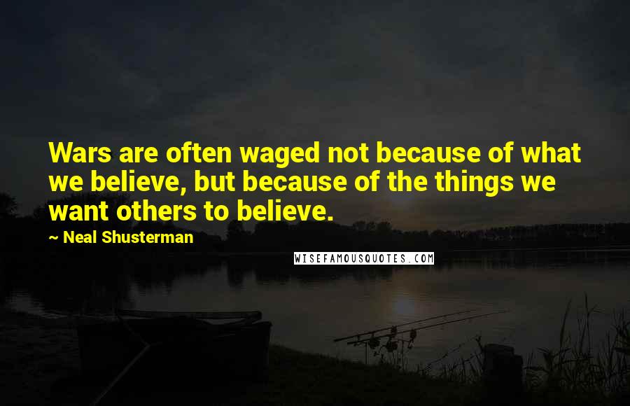 Neal Shusterman Quotes: Wars are often waged not because of what we believe, but because of the things we want others to believe.