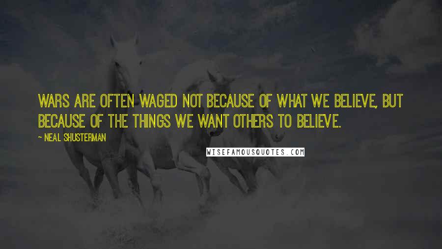 Neal Shusterman Quotes: Wars are often waged not because of what we believe, but because of the things we want others to believe.