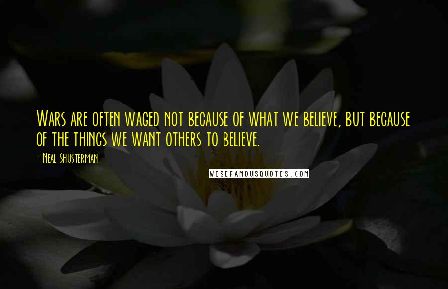Neal Shusterman Quotes: Wars are often waged not because of what we believe, but because of the things we want others to believe.