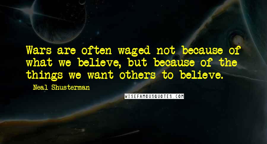 Neal Shusterman Quotes: Wars are often waged not because of what we believe, but because of the things we want others to believe.