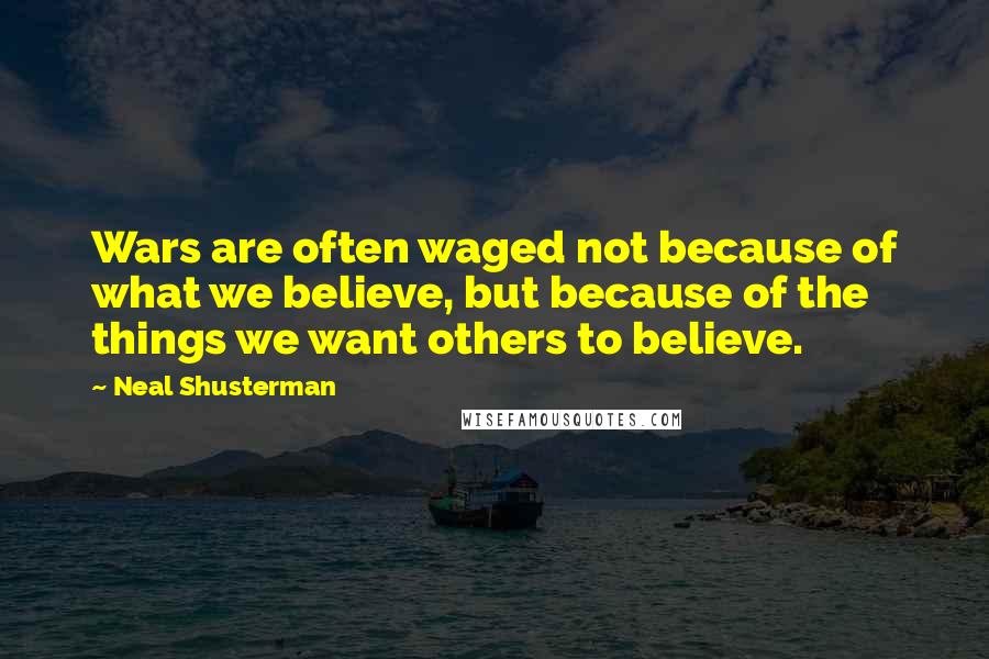 Neal Shusterman Quotes: Wars are often waged not because of what we believe, but because of the things we want others to believe.