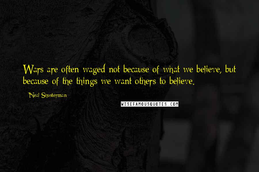 Neal Shusterman Quotes: Wars are often waged not because of what we believe, but because of the things we want others to believe.