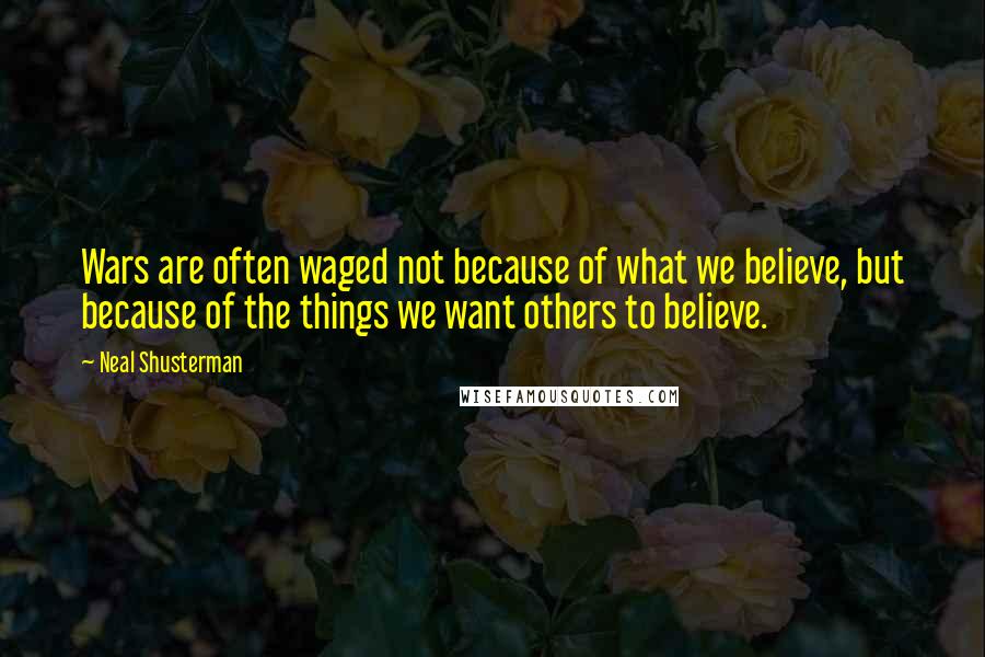 Neal Shusterman Quotes: Wars are often waged not because of what we believe, but because of the things we want others to believe.