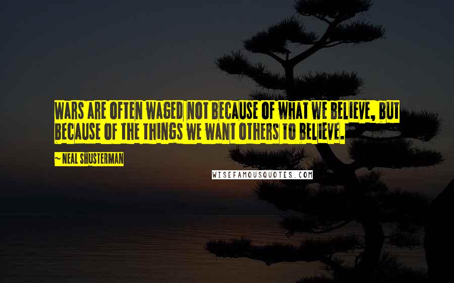 Neal Shusterman Quotes: Wars are often waged not because of what we believe, but because of the things we want others to believe.