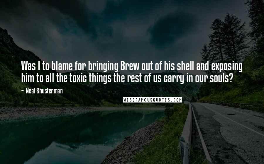 Neal Shusterman Quotes: Was I to blame for bringing Brew out of his shell and exposing him to all the toxic things the rest of us carry in our souls?