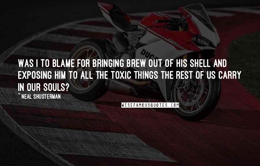 Neal Shusterman Quotes: Was I to blame for bringing Brew out of his shell and exposing him to all the toxic things the rest of us carry in our souls?