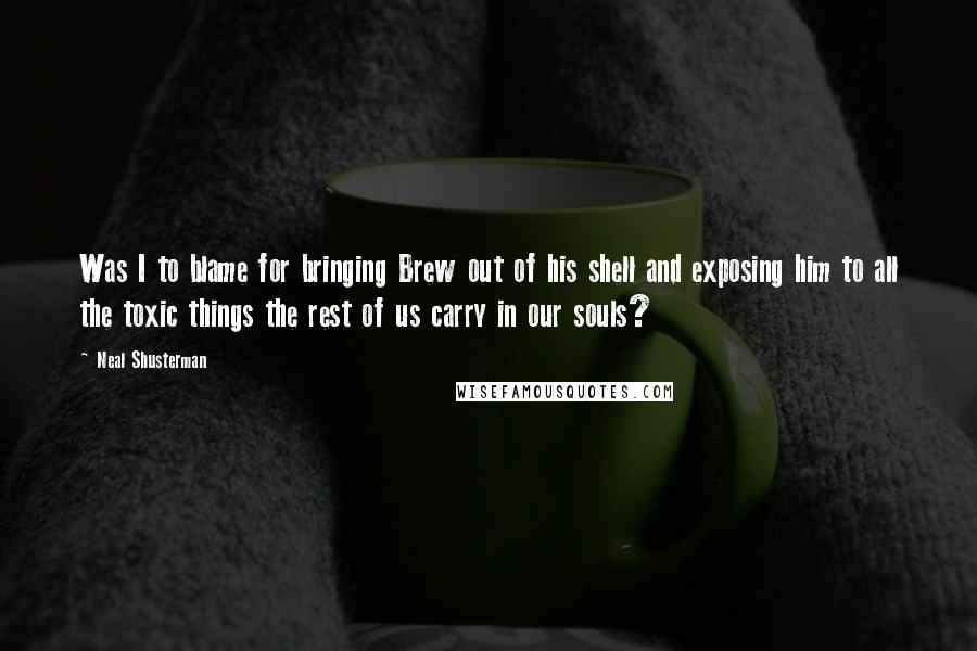 Neal Shusterman Quotes: Was I to blame for bringing Brew out of his shell and exposing him to all the toxic things the rest of us carry in our souls?