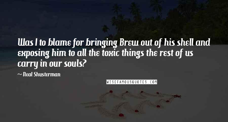 Neal Shusterman Quotes: Was I to blame for bringing Brew out of his shell and exposing him to all the toxic things the rest of us carry in our souls?