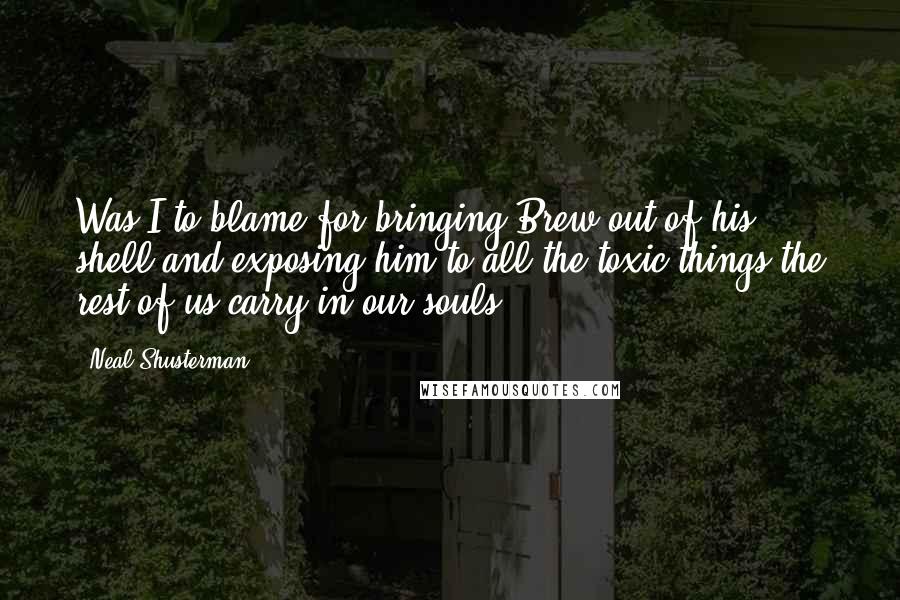 Neal Shusterman Quotes: Was I to blame for bringing Brew out of his shell and exposing him to all the toxic things the rest of us carry in our souls?