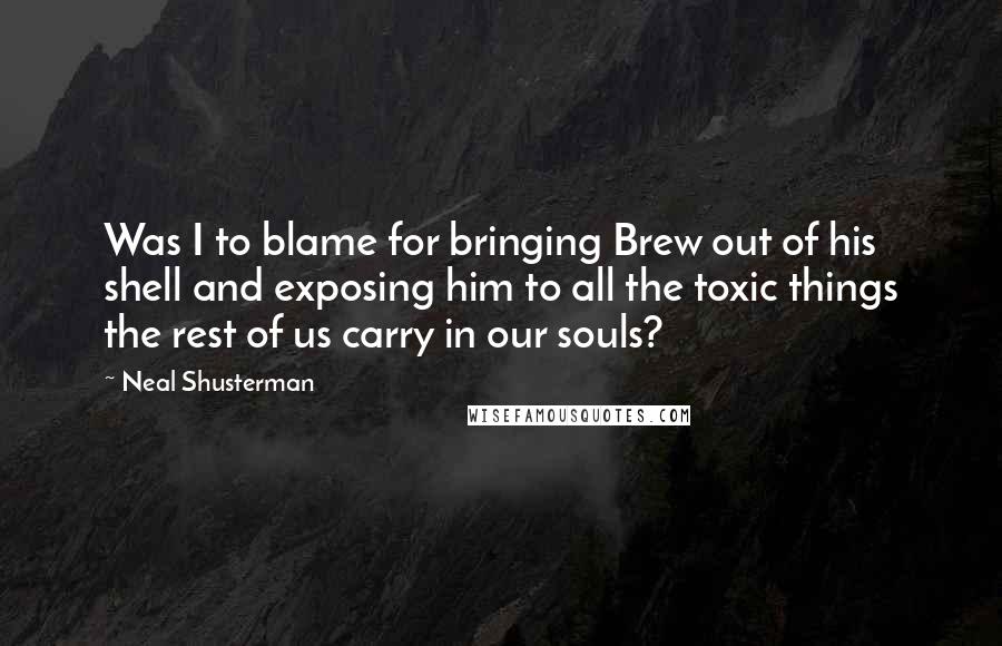 Neal Shusterman Quotes: Was I to blame for bringing Brew out of his shell and exposing him to all the toxic things the rest of us carry in our souls?