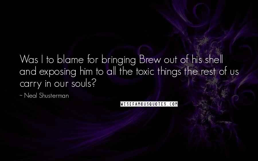 Neal Shusterman Quotes: Was I to blame for bringing Brew out of his shell and exposing him to all the toxic things the rest of us carry in our souls?