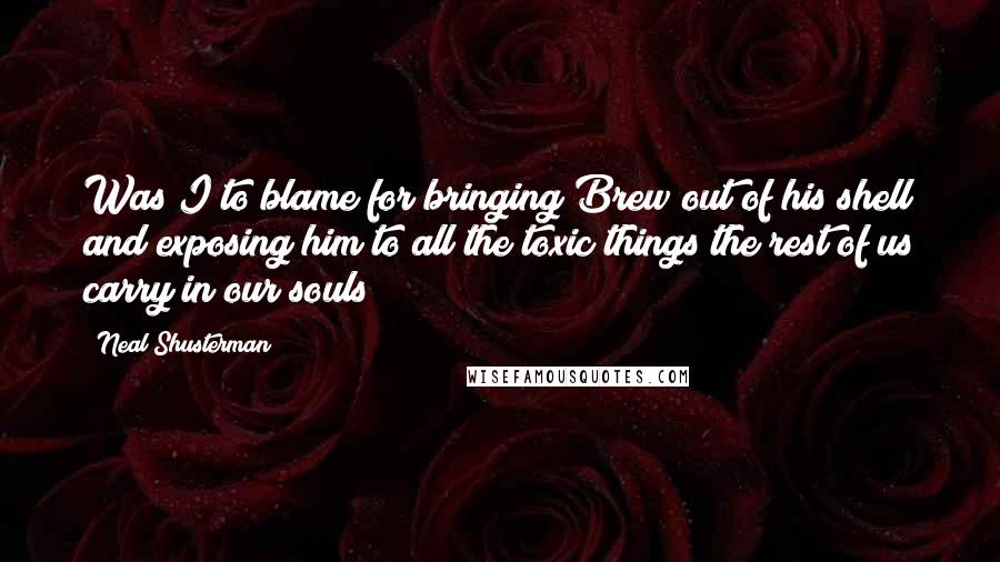 Neal Shusterman Quotes: Was I to blame for bringing Brew out of his shell and exposing him to all the toxic things the rest of us carry in our souls?